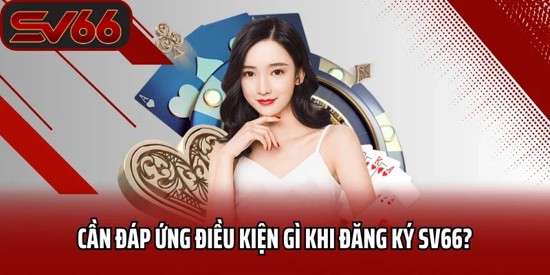Đăng Ký SV66 1 Cần đáp ứng điều kiện gì khi đăng ký SV66?